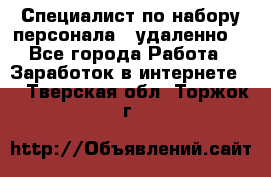 Специалист по набору персонала. (удаленно) - Все города Работа » Заработок в интернете   . Тверская обл.,Торжок г.